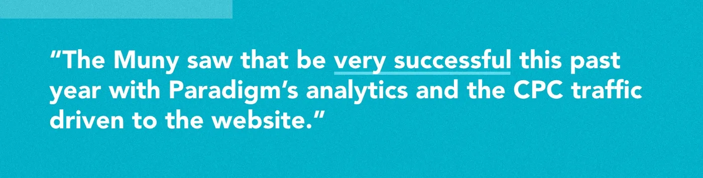 The Muny saw that be very successful this past year with Paradigm’s analytics and the CPC traffic driven to the website.